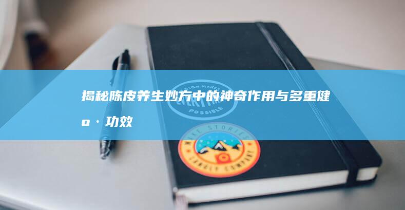 揭秘陈皮：养生妙方中的神奇作用与多重健康功效